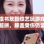 虞书欣新综艺玩游戏超拼，膝盖受伤仍坚持录制，敬业态度获赞