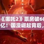 《哪吒2》票房破60亿！国漫崛起背后，是技术革新还是文化自信？