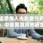 梁思伟人夫形象分析：中年男演员市场定位中的情感经济逻辑