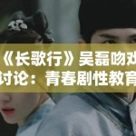 《长歌行》吴磊吻戏讨论：青春剧性教育表达中的审查阈值研究