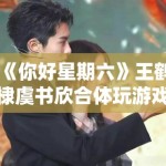 《你好星期六》王鹤棣虞书欣合体玩游戏，CP粉狂喜刷屏“嗑到了”