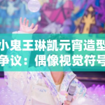 小鬼王琳凯元宵造型争议：偶像视觉符号生产中的粉丝文化规训