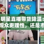 明星直播带货降温：观众更理性，还是市场已饱和？