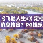 《飞驰人生3》定档消息传出？PG娱乐深度解析：韩寒如何续写巴音布鲁克的传奇