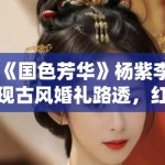 《国色芳华》杨紫李现古风婚礼路透，红衣造型惊艳全网引热议