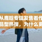 从鹿晗专辑发售看作品型热搜，为什么更容易留下搜索流量