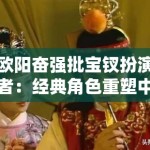 欧阳奋强批宝钗扮演者：经典角色重塑中的代际审美冲突与艺术权威性