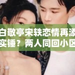 白敬亭宋轶恋情再添实锤？两人同回小区被拍，工作室暂未回应