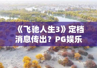 《飞驰人生3》定档消息传出？PG娱乐深度解析：韩寒如何续写巴音布鲁克的传奇