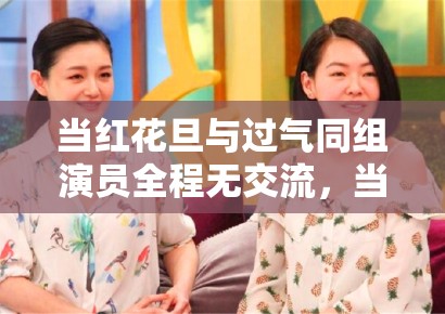 当红花旦与过气同组演员全程无交流，当年的姐妹情是装的？