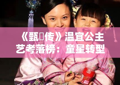 《甄嬛传》温宜公主艺考落榜：童星转型中的文化资本与社会资本博弈