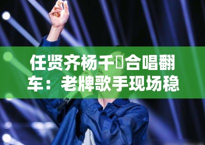 任贤齐杨千嬅合唱翻车：老牌歌手现场稳定性与录音室技术对比