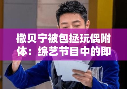 撒贝宁被包拯玩偶附体：综艺节目中的即兴表演失控与主持人专业素养