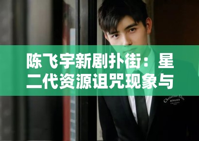 陈飞宇新剧扑街：星二代资源诅咒现象与影视行业血缘资本的反思