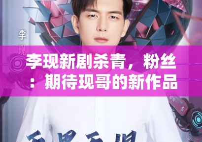 李现新剧杀青，粉丝：期待现哥的新作品，坐等官宣
