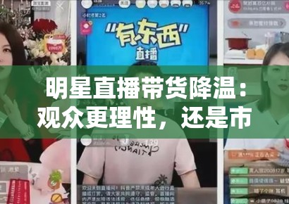 明星直播带货降温：观众更理性，还是市场已饱和？