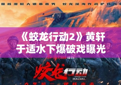 《蛟龙行动2》黄轩于适水下爆破戏曝光，军事动作戏再升级