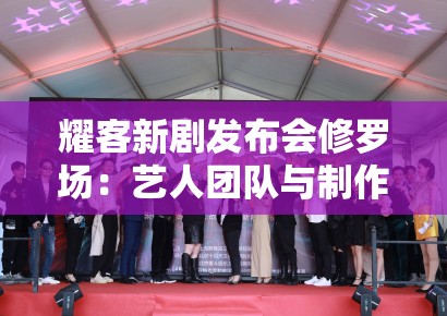 耀客新剧发布会修罗场：艺人团队与制作方的舆情控制博弈策略