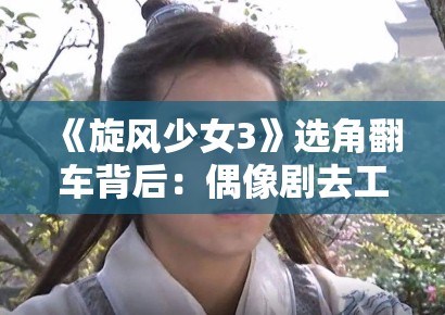 《旋风少女3》选角翻车背后：偶像剧去工业化进程中的审美断层危机