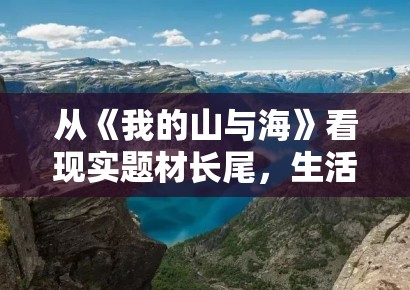 从《我的山与海》看现实题材长尾，生活质感为何比金句更有留存力