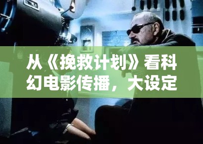 从《挽救计划》看科幻电影传播，大设定为何仍要依赖人物关系去留人